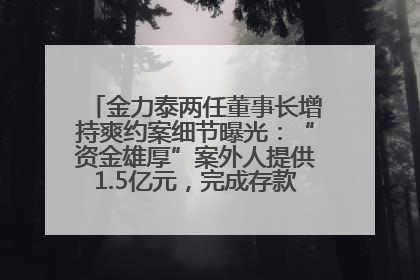 金力泰两任董事长增持爽约案细节曝光：“资金雄厚”案外人提供1.5亿元，完成存款证明后当日转回